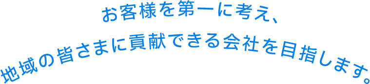 お客様を第一に考え、地域の皆さまに貢献できる会社を目指します。